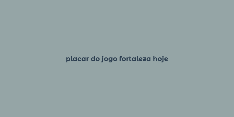 placar do jogo fortaleza hoje