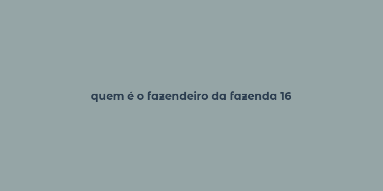 quem é o fazendeiro da fazenda 16