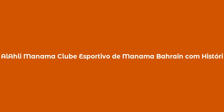 AlAhli Manama Clube Esportivo de Manama Bahrain com História de Sucesso