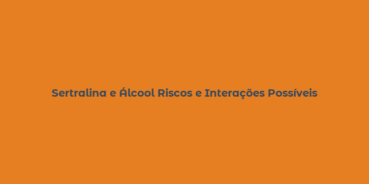 Sertralina e Álcool Riscos e Interações Possíveis