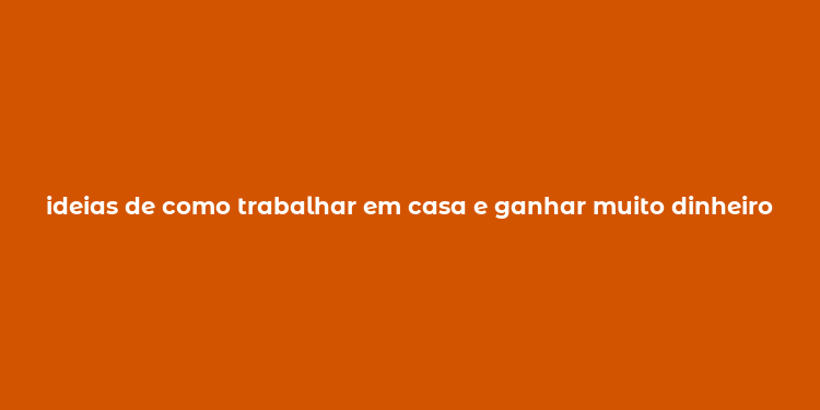 ideias de como trabalhar em casa e ganhar muito dinheiro