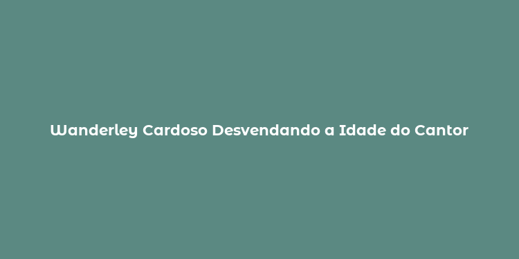 Wanderley Cardoso Desvendando a Idade do Cantor