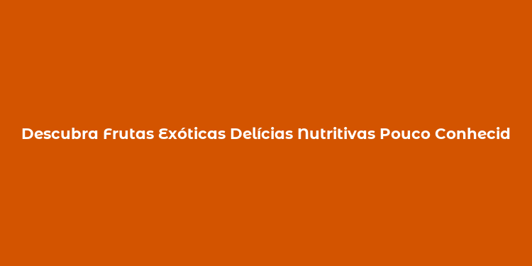 Descubra Frutas Exóticas Delícias Nutritivas Pouco Conhecidas