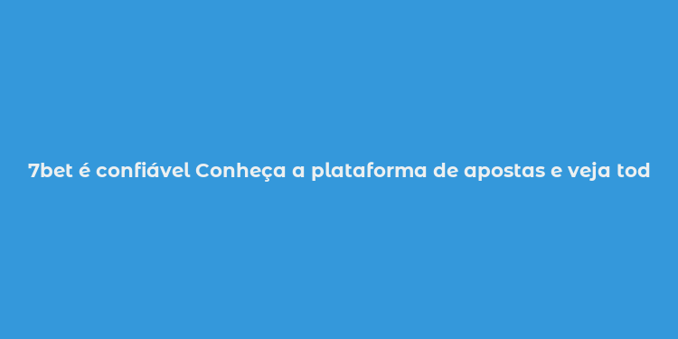 7bet é confiável Conheça a plataforma de apostas e veja todos os detalhes