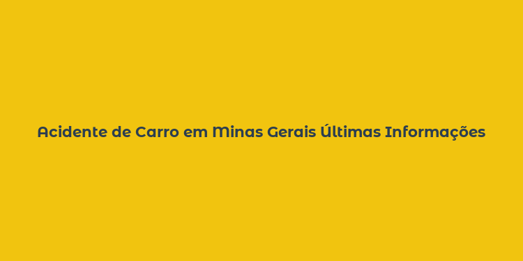 Acidente de Carro em Minas Gerais Últimas Informações