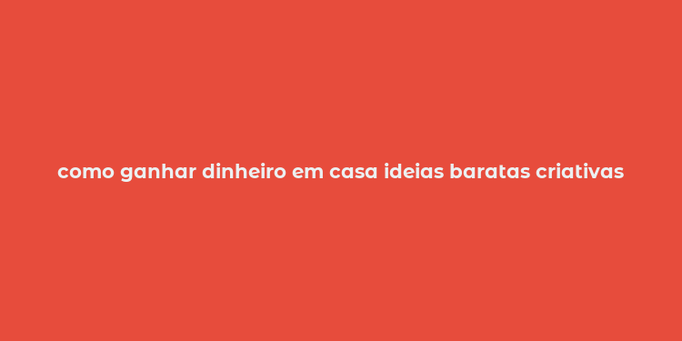 como ganhar dinheiro em casa ideias baratas criativas