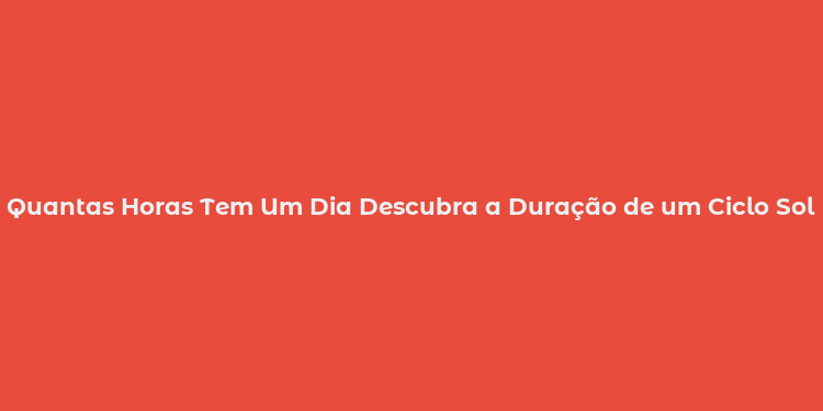 Quantas Horas Tem Um Dia Descubra a Duração de um Ciclo Solar