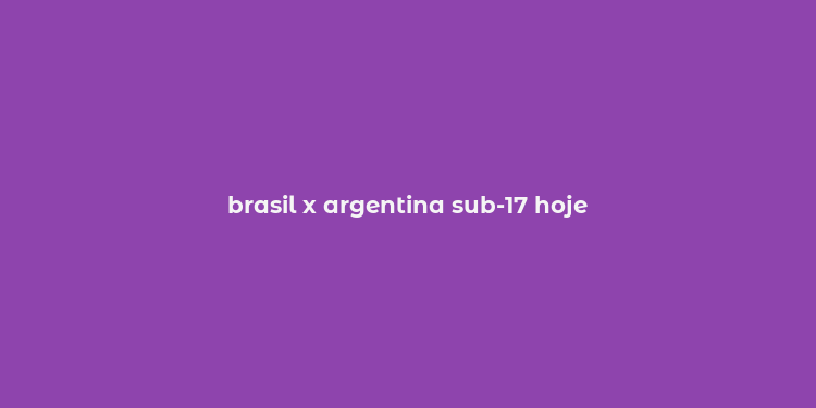 brasil x argentina sub-17 hoje