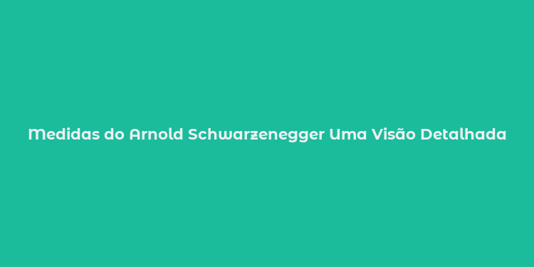 Medidas do Arnold Schwarzenegger Uma Visão Detalhada