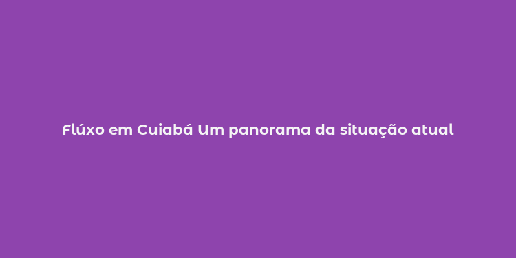 Flúxo em Cuiabá Um panorama da situação atual