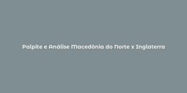 Palpite e Análise Macedônia do Norte x Inglaterra