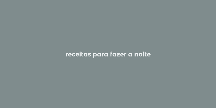 receitas para fazer a noite