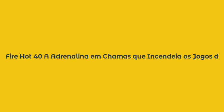 Fire Hot 40 A Adrenalina em Chamas que Incendeia os Jogos de Corrida