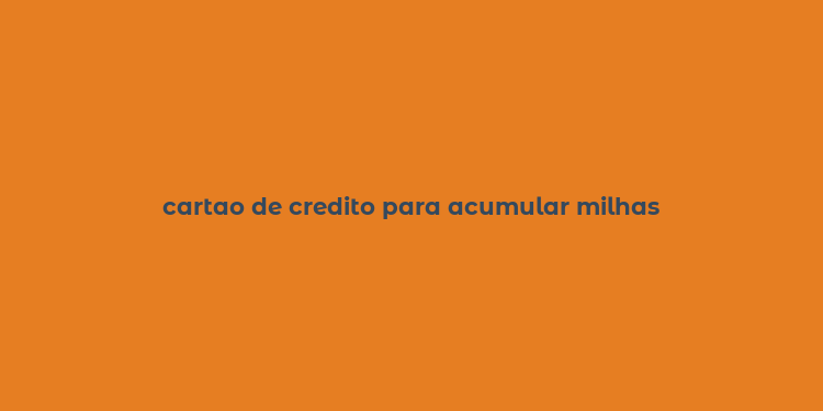 cartao de credito para acumular milhas