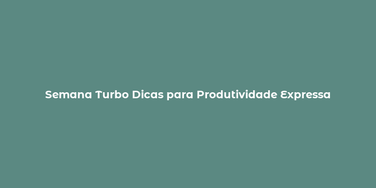 Semana Turbo Dicas para Produtividade Expressa