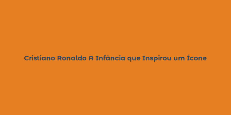 Cristiano Ronaldo A Infância que Inspirou um Ícone