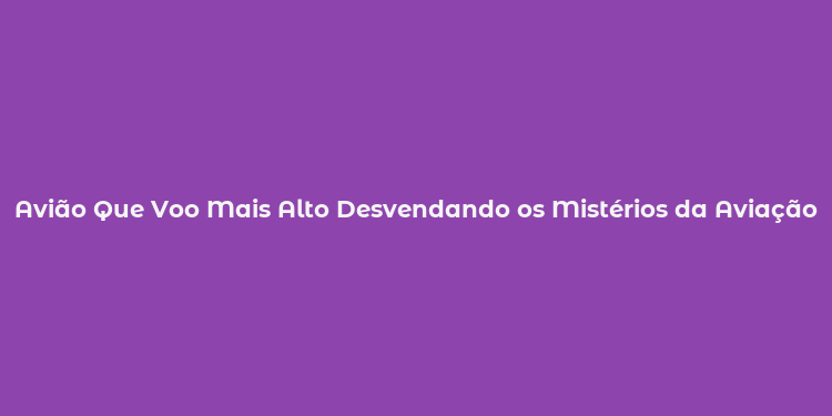 Avião Que Voo Mais Alto Desvendando os Mistérios da Aviação de Alta Altitude