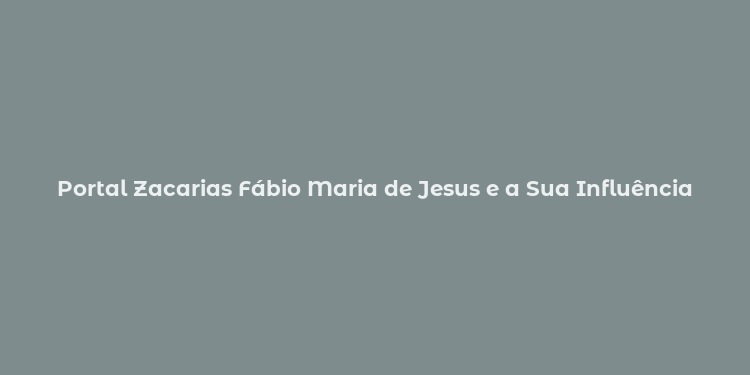 Portal Zacarias Fábio Maria de Jesus e a Sua Influência