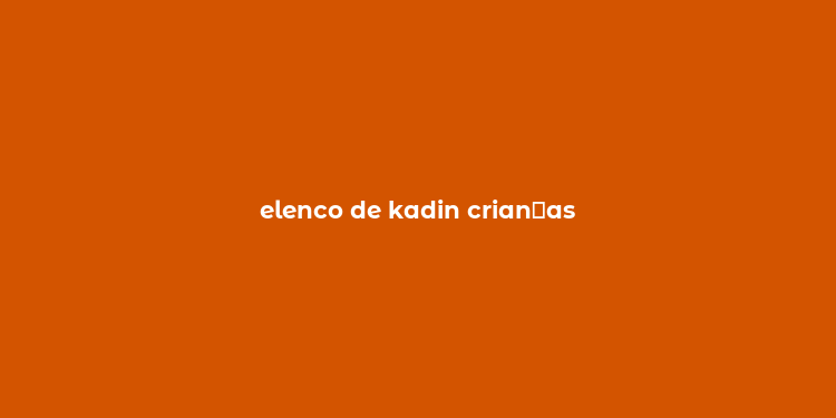 elenco de kadin crian？as