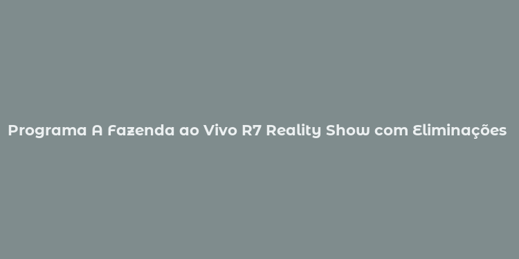 Programa A Fazenda ao Vivo R7 Reality Show com Eliminações e Desafios