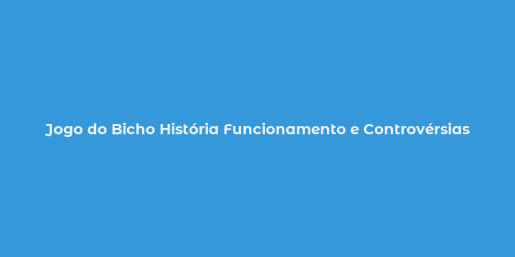 Jogo do Bicho História Funcionamento e Controvérsias