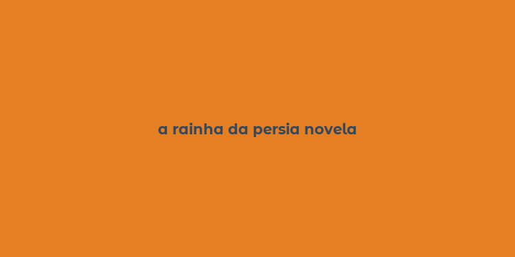 a rainha da persia novela