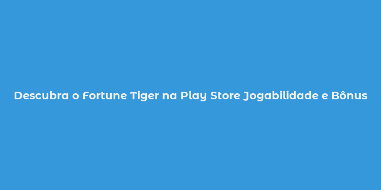 Descubra o Fortune Tiger na Play Store Jogabilidade e Bônus