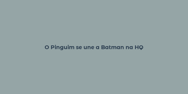 O Pinguim se une a Batman na HQ