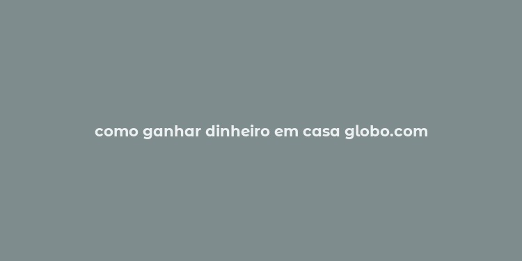 como ganhar dinheiro em casa globo.com