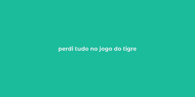 perdi tudo no jogo do tigre