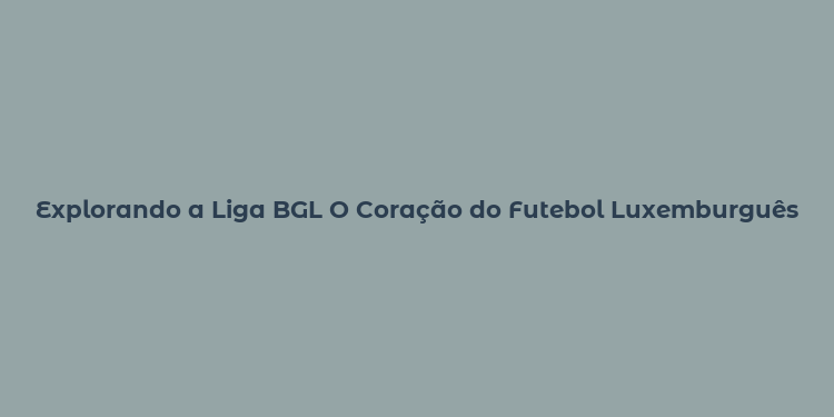 Explorando a Liga BGL O Coração do Futebol Luxemburguês