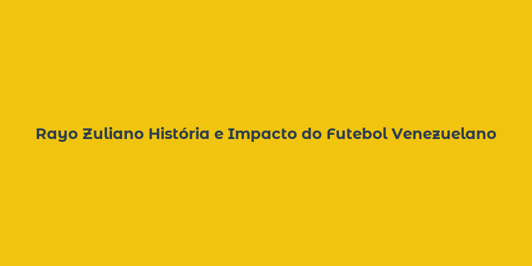 Rayo Zuliano História e Impacto do Futebol Venezuelano