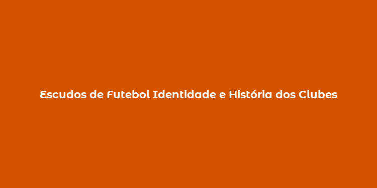 Escudos de Futebol Identidade e História dos Clubes