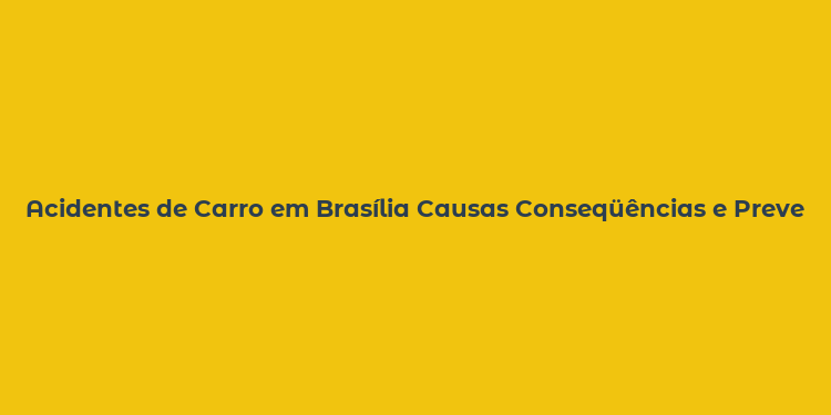 Acidentes de Carro em Brasília Causas Conseqüências e Prevenção