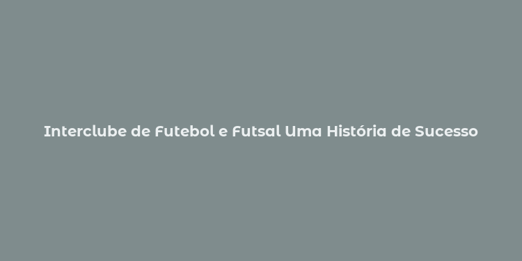 Interclube de Futebol e Futsal Uma História de Sucesso