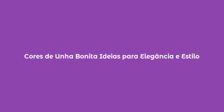 Cores de Unha Bonita Ideias para Elegância e Estilo