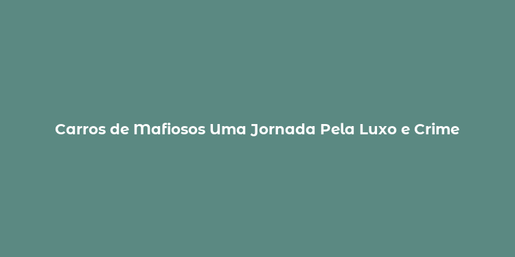 Carros de Mafiosos Uma Jornada Pela Luxo e Crime