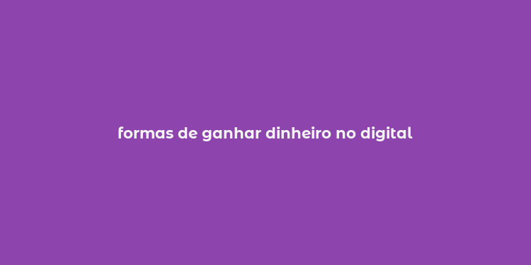 formas de ganhar dinheiro no digital