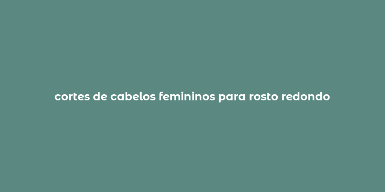 cortes de cabelos femininos para rosto redondo