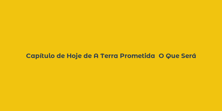 Capítulo de Hoje de A Terra Prometida  O Que Será