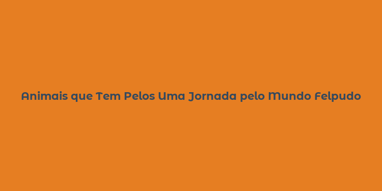 Animais que Tem Pelos Uma Jornada pelo Mundo Felpudo