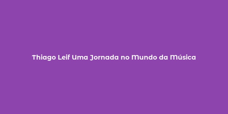 Thiago Leif Uma Jornada no Mundo da Música