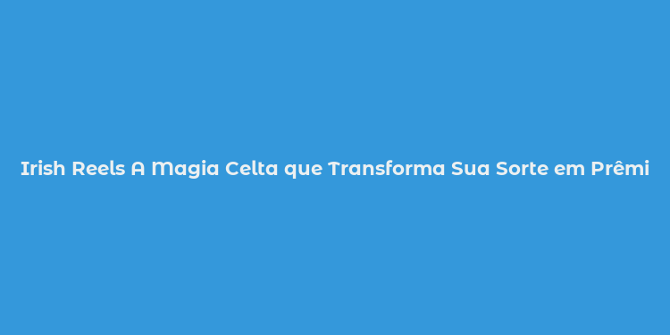 Irish Reels A Magia Celta que Transforma Sua Sorte em Prêmios!