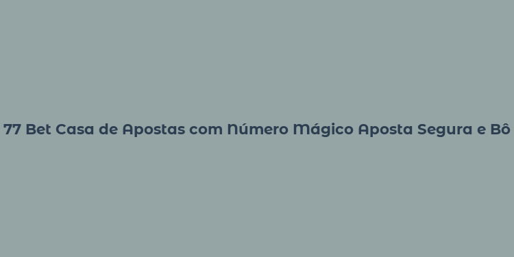 77 Bet Casa de Apostas com Número Mágico Aposta Segura e Bônus Exclusivos