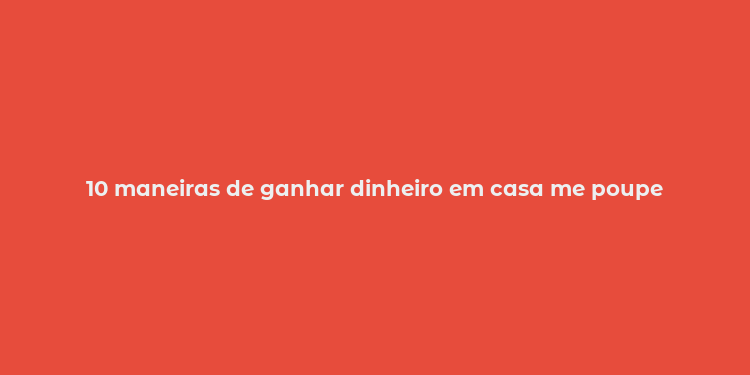 10 maneiras de ganhar dinheiro em casa me poupe