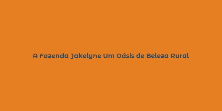 A Fazenda Jakelyne Um Oásis de Beleza Rural