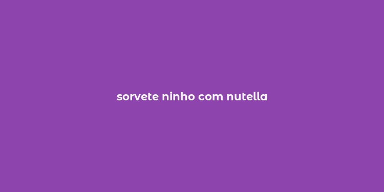 sorvete ninho com nutella