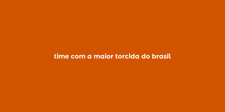 time com a maior torcida do brasil