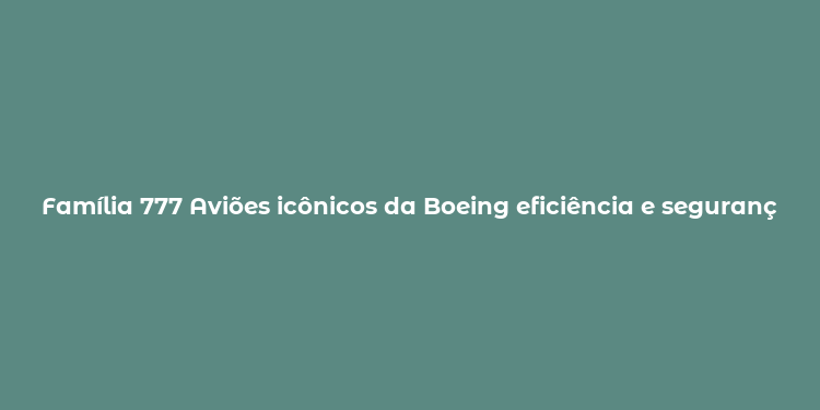 Família 777 Aviões icônicos da Boeing eficiência e segurança