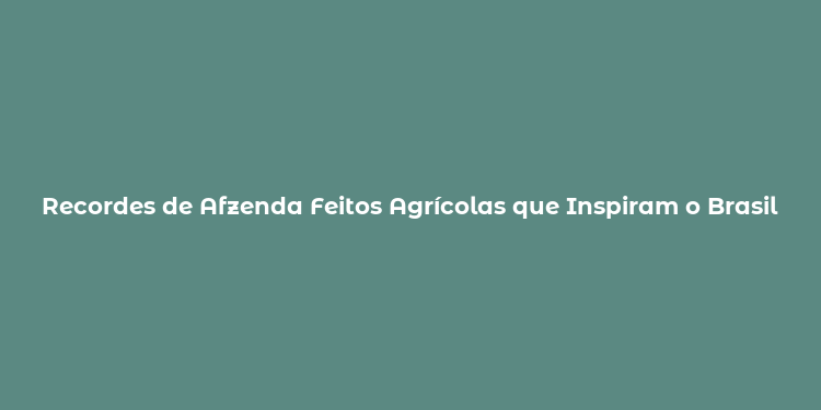 Recordes de Afzenda Feitos Agrícolas que Inspiram o Brasil